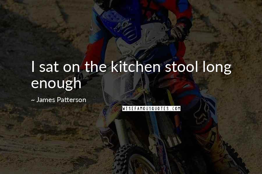 James Patterson Quotes: I sat on the kitchen stool long enough