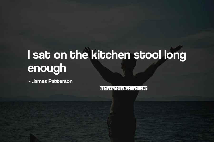 James Patterson Quotes: I sat on the kitchen stool long enough