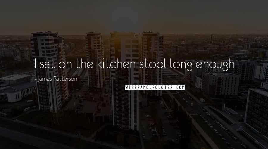 James Patterson Quotes: I sat on the kitchen stool long enough