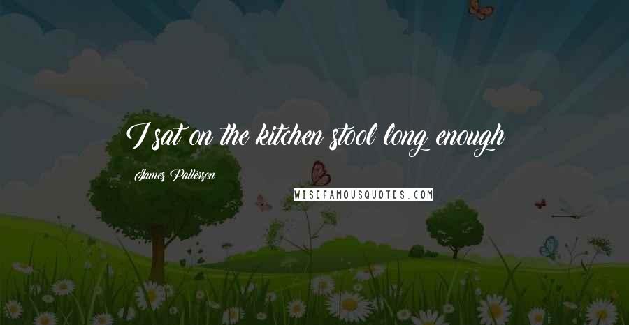 James Patterson Quotes: I sat on the kitchen stool long enough