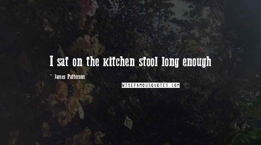 James Patterson Quotes: I sat on the kitchen stool long enough