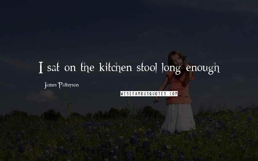 James Patterson Quotes: I sat on the kitchen stool long enough