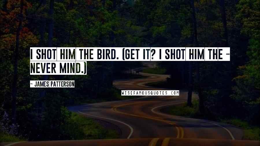 James Patterson Quotes: I shot him the bird. (Get it? I shot him the - never mind.)