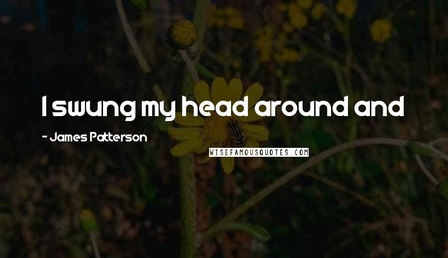 James Patterson Quotes: I swung my head around and