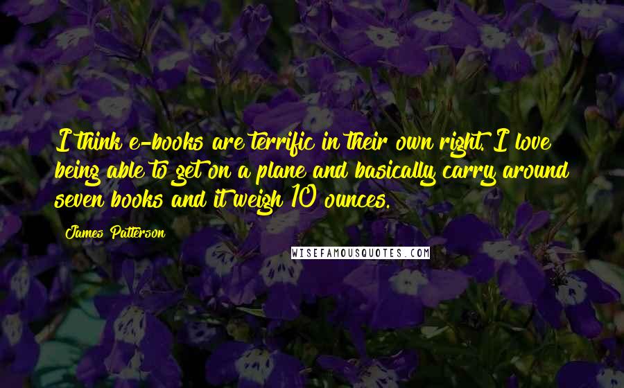 James Patterson Quotes: I think e-books are terrific in their own right. I love being able to get on a plane and basically carry around seven books and it weigh 10 ounces.