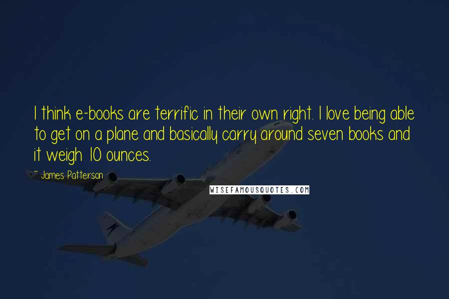 James Patterson Quotes: I think e-books are terrific in their own right. I love being able to get on a plane and basically carry around seven books and it weigh 10 ounces.