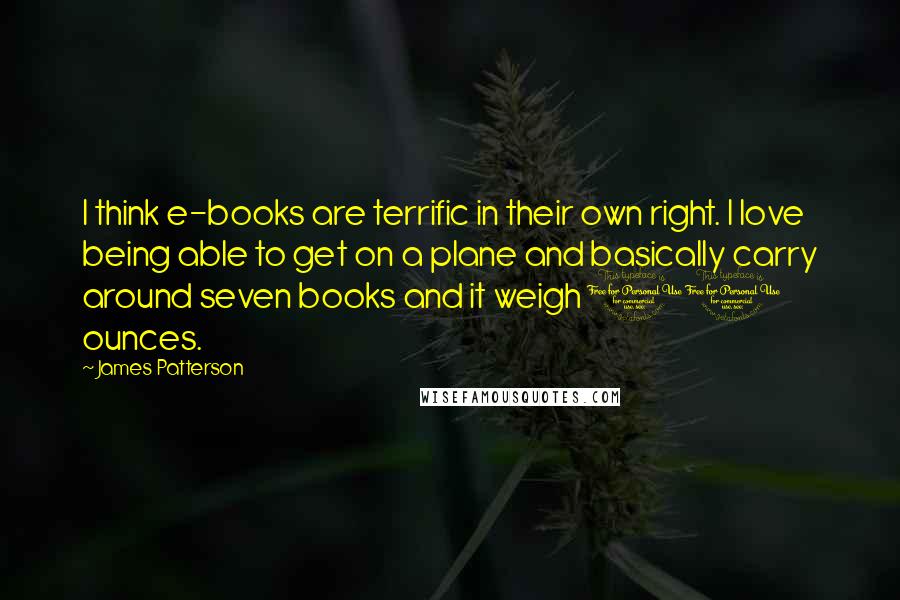 James Patterson Quotes: I think e-books are terrific in their own right. I love being able to get on a plane and basically carry around seven books and it weigh 10 ounces.