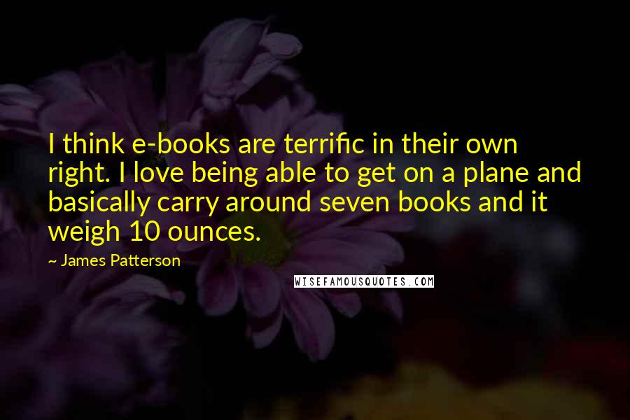 James Patterson Quotes: I think e-books are terrific in their own right. I love being able to get on a plane and basically carry around seven books and it weigh 10 ounces.