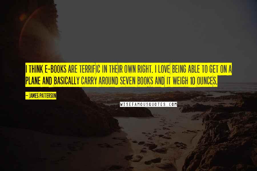 James Patterson Quotes: I think e-books are terrific in their own right. I love being able to get on a plane and basically carry around seven books and it weigh 10 ounces.