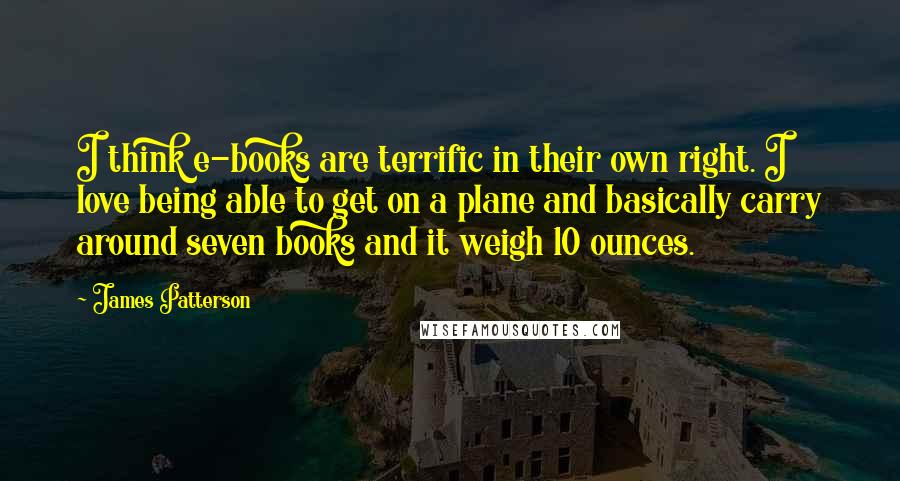 James Patterson Quotes: I think e-books are terrific in their own right. I love being able to get on a plane and basically carry around seven books and it weigh 10 ounces.