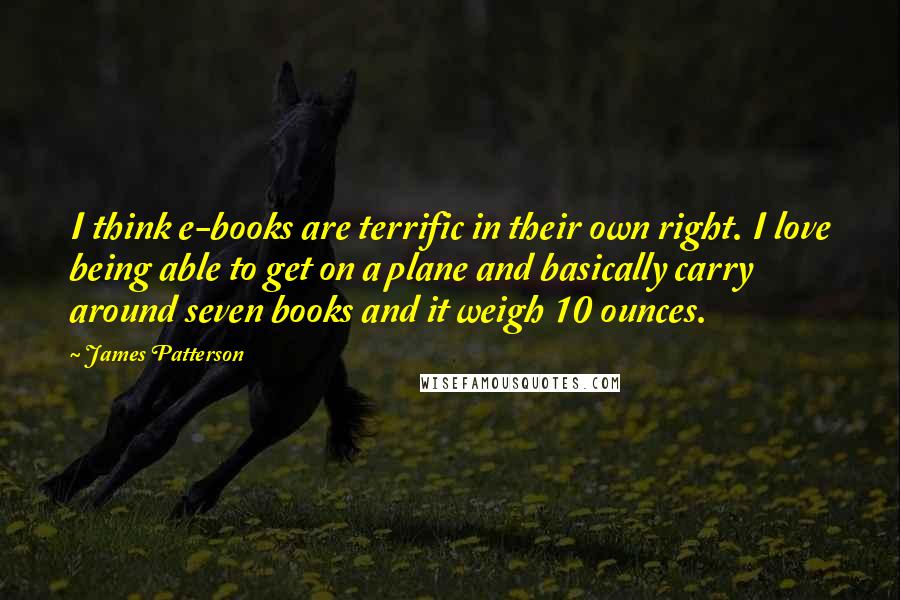 James Patterson Quotes: I think e-books are terrific in their own right. I love being able to get on a plane and basically carry around seven books and it weigh 10 ounces.