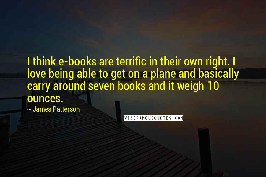 James Patterson Quotes: I think e-books are terrific in their own right. I love being able to get on a plane and basically carry around seven books and it weigh 10 ounces.