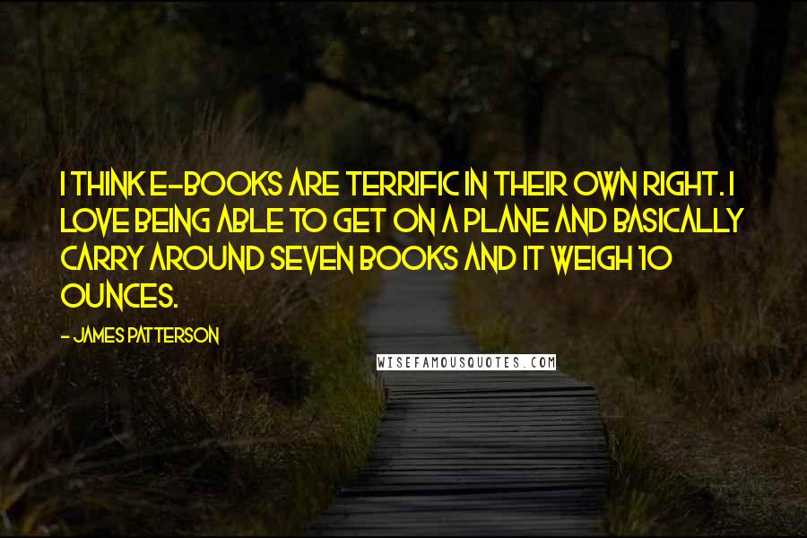 James Patterson Quotes: I think e-books are terrific in their own right. I love being able to get on a plane and basically carry around seven books and it weigh 10 ounces.