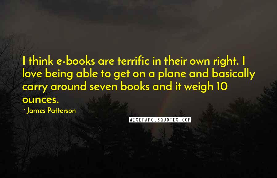James Patterson Quotes: I think e-books are terrific in their own right. I love being able to get on a plane and basically carry around seven books and it weigh 10 ounces.