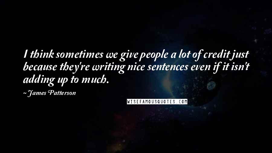 James Patterson Quotes: I think sometimes we give people a lot of credit just because they're writing nice sentences even if it isn't adding up to much.