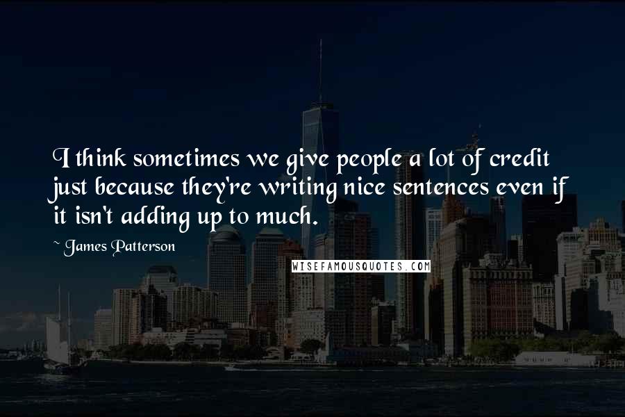James Patterson Quotes: I think sometimes we give people a lot of credit just because they're writing nice sentences even if it isn't adding up to much.