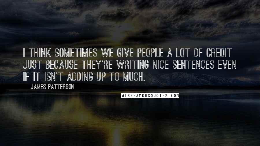 James Patterson Quotes: I think sometimes we give people a lot of credit just because they're writing nice sentences even if it isn't adding up to much.