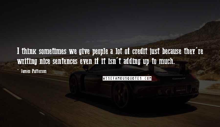 James Patterson Quotes: I think sometimes we give people a lot of credit just because they're writing nice sentences even if it isn't adding up to much.