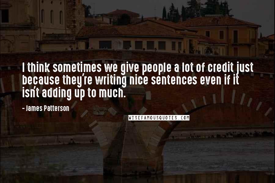 James Patterson Quotes: I think sometimes we give people a lot of credit just because they're writing nice sentences even if it isn't adding up to much.