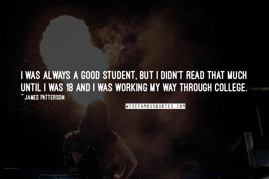 James Patterson Quotes: I was always a good student, but I didn't read that much until I was 18 and I was working my way through college.