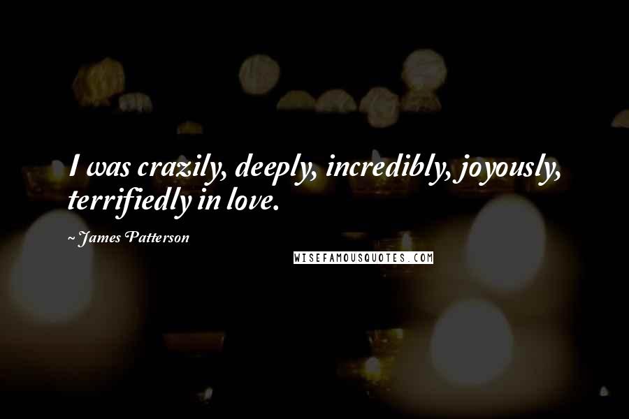 James Patterson Quotes: I was crazily, deeply, incredibly, joyously, terrifiedly in love.