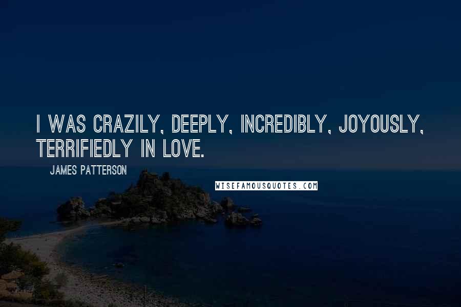 James Patterson Quotes: I was crazily, deeply, incredibly, joyously, terrifiedly in love.