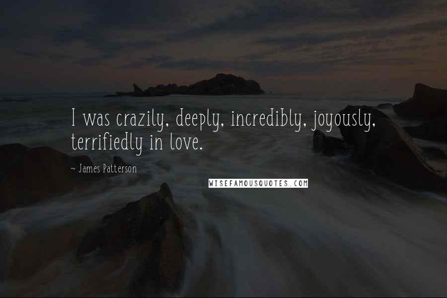 James Patterson Quotes: I was crazily, deeply, incredibly, joyously, terrifiedly in love.