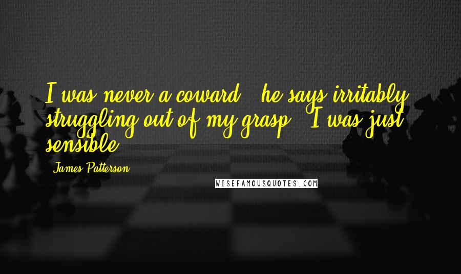 James Patterson Quotes: I was never a coward," he says irritably, struggling out of my grasp. "I was just sensible.