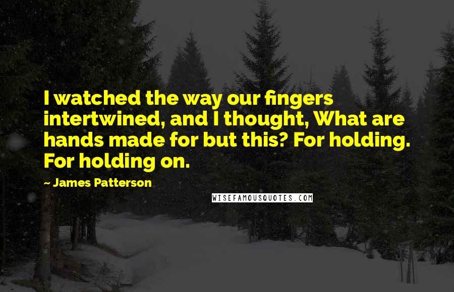 James Patterson Quotes: I watched the way our fingers intertwined, and I thought, What are hands made for but this? For holding. For holding on.