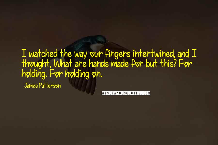 James Patterson Quotes: I watched the way our fingers intertwined, and I thought, What are hands made for but this? For holding. For holding on.