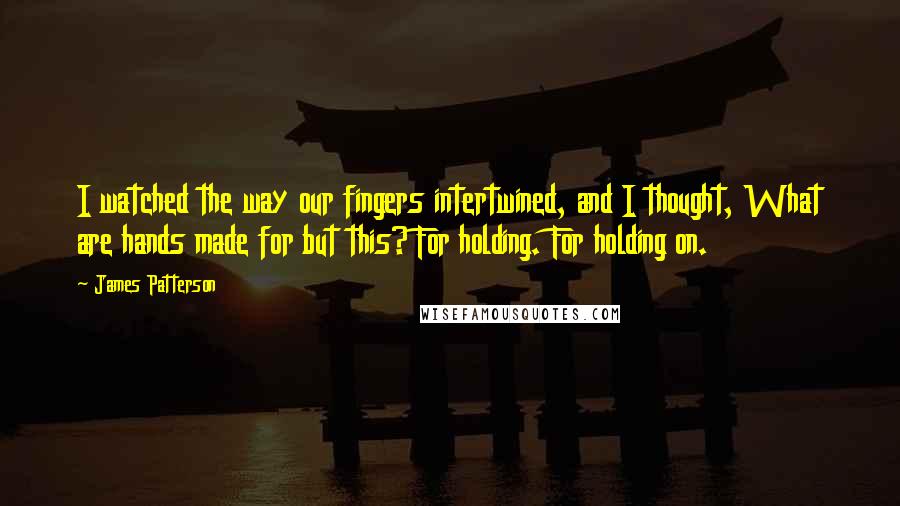 James Patterson Quotes: I watched the way our fingers intertwined, and I thought, What are hands made for but this? For holding. For holding on.