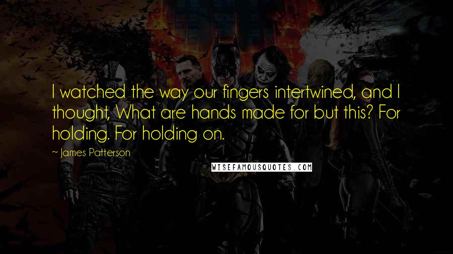 James Patterson Quotes: I watched the way our fingers intertwined, and I thought, What are hands made for but this? For holding. For holding on.