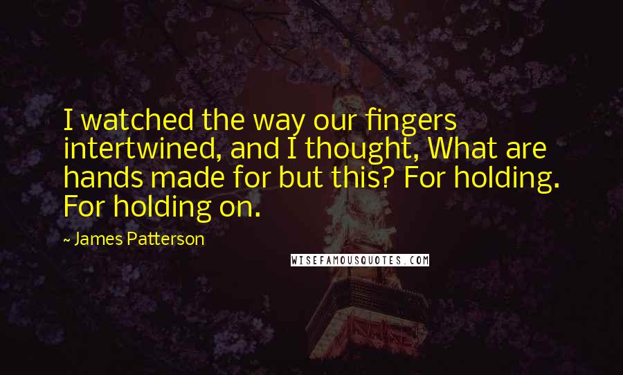 James Patterson Quotes: I watched the way our fingers intertwined, and I thought, What are hands made for but this? For holding. For holding on.