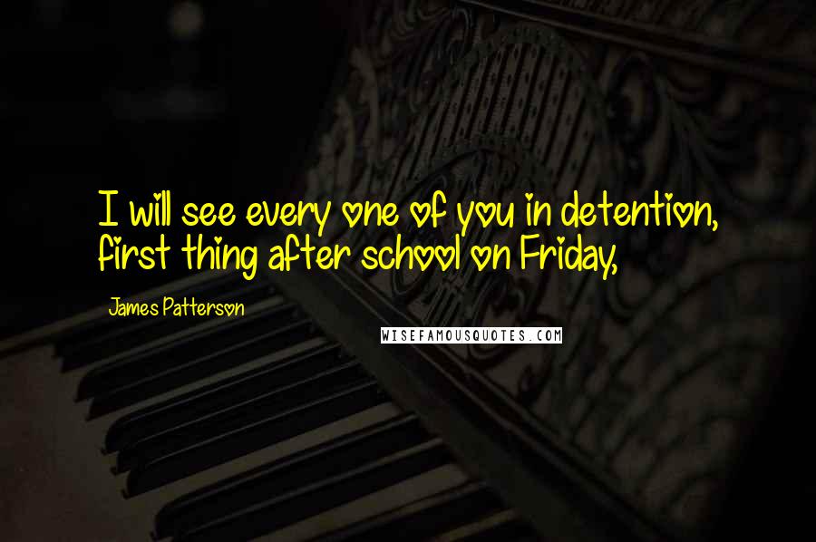 James Patterson Quotes: I will see every one of you in detention, first thing after school on Friday,