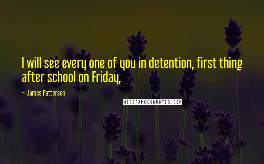 James Patterson Quotes: I will see every one of you in detention, first thing after school on Friday,