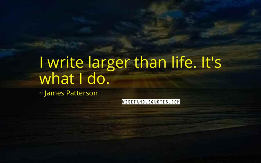 James Patterson Quotes: I write larger than life. It's what I do.