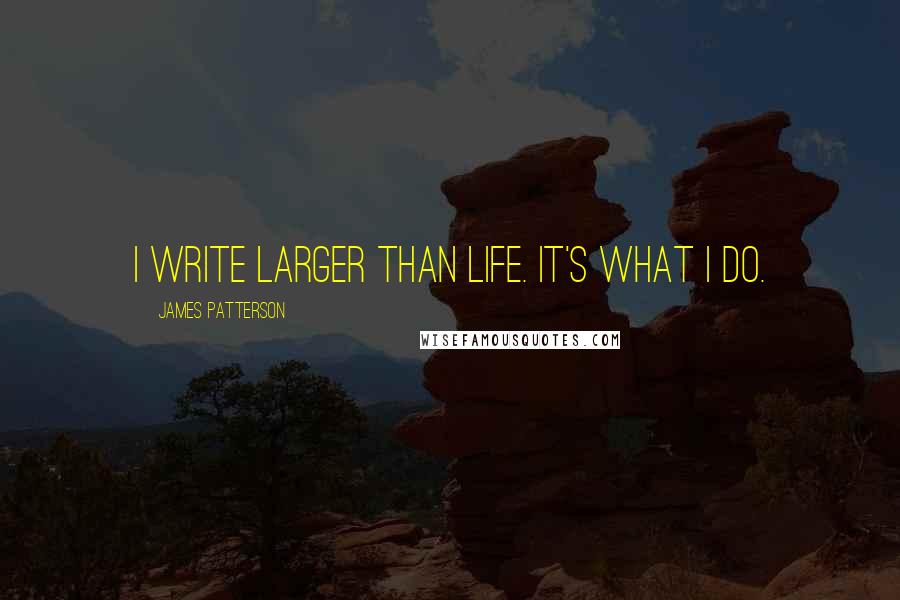 James Patterson Quotes: I write larger than life. It's what I do.