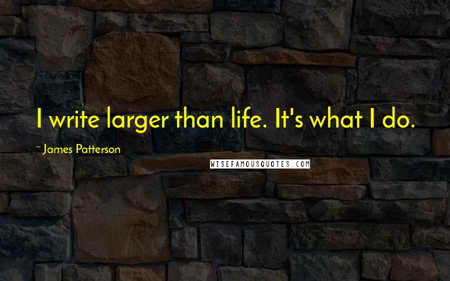 James Patterson Quotes: I write larger than life. It's what I do.