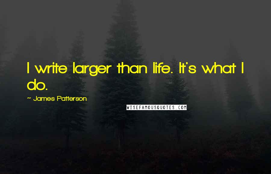 James Patterson Quotes: I write larger than life. It's what I do.