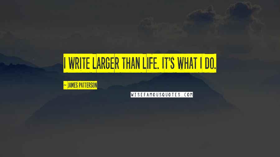 James Patterson Quotes: I write larger than life. It's what I do.