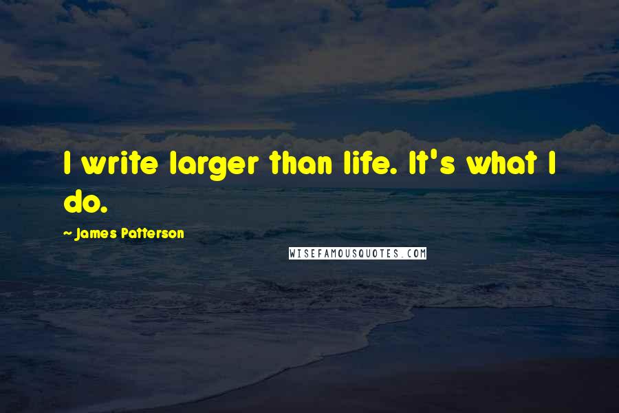 James Patterson Quotes: I write larger than life. It's what I do.