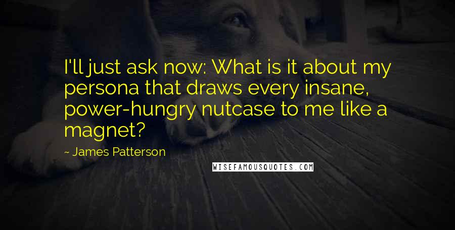 James Patterson Quotes: I'll just ask now: What is it about my persona that draws every insane, power-hungry nutcase to me like a magnet?