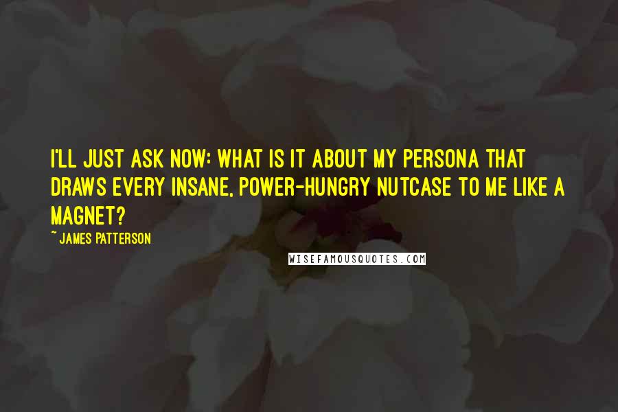 James Patterson Quotes: I'll just ask now: What is it about my persona that draws every insane, power-hungry nutcase to me like a magnet?