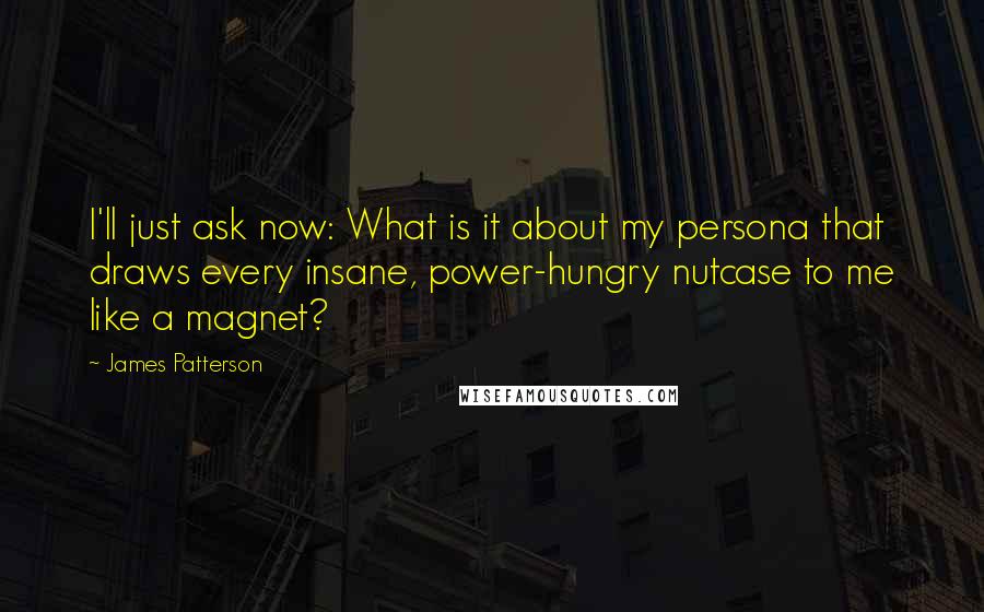 James Patterson Quotes: I'll just ask now: What is it about my persona that draws every insane, power-hungry nutcase to me like a magnet?