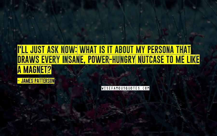 James Patterson Quotes: I'll just ask now: What is it about my persona that draws every insane, power-hungry nutcase to me like a magnet?