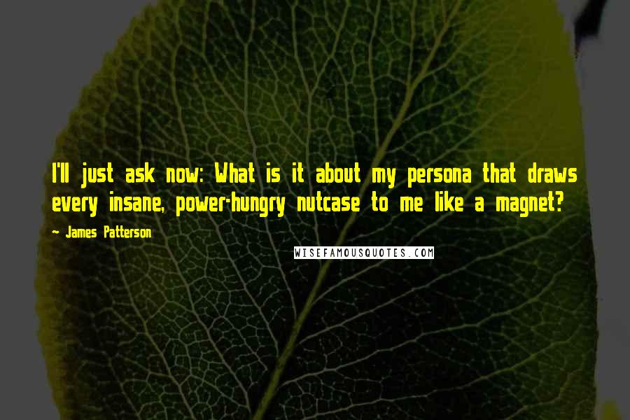 James Patterson Quotes: I'll just ask now: What is it about my persona that draws every insane, power-hungry nutcase to me like a magnet?