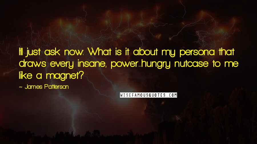 James Patterson Quotes: I'll just ask now: What is it about my persona that draws every insane, power-hungry nutcase to me like a magnet?