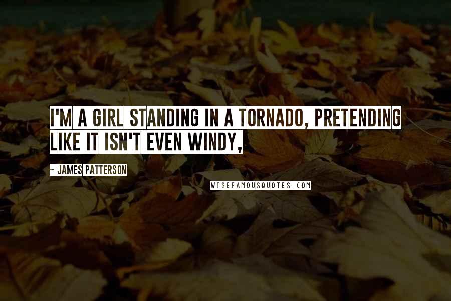 James Patterson Quotes: I'm a girl standing in a tornado, pretending like it isn't even windy,