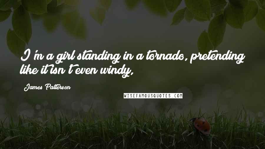 James Patterson Quotes: I'm a girl standing in a tornado, pretending like it isn't even windy,