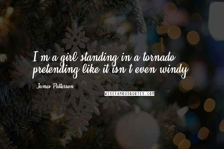 James Patterson Quotes: I'm a girl standing in a tornado, pretending like it isn't even windy,